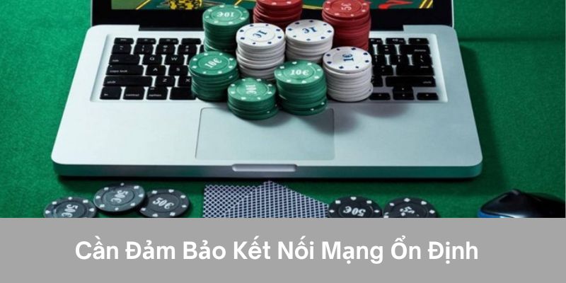 Cần đảm bảo kết ổn định nối mạng 