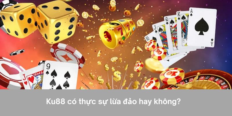 Ku88 có thực sự xảy ra chiêu trò lừa đảo hay không?