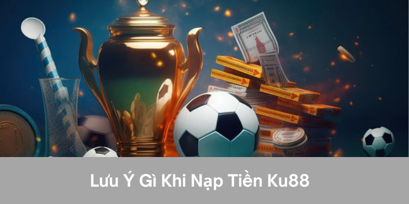 Lưu ý gì khi nạp tiền ku88?