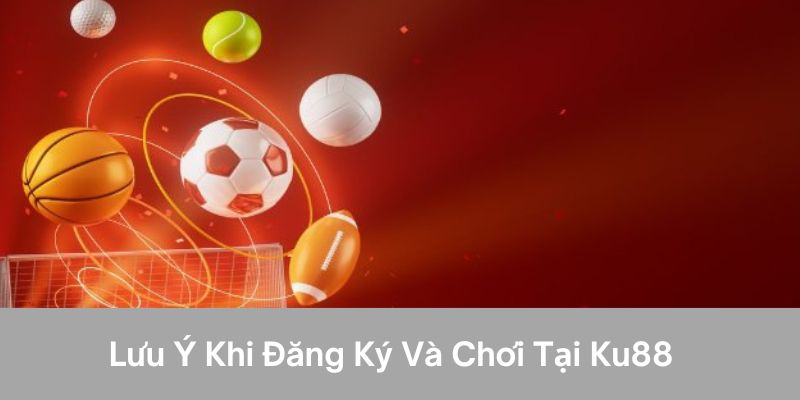 Lưu ý khi đăng ký và chơi tại ku88